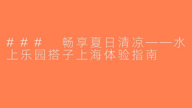 ### 畅享夏日清凉——水上乐园搭子上海体验指南