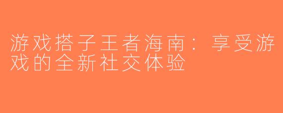 游戏搭子王者海南：享受游戏的全新社交体验