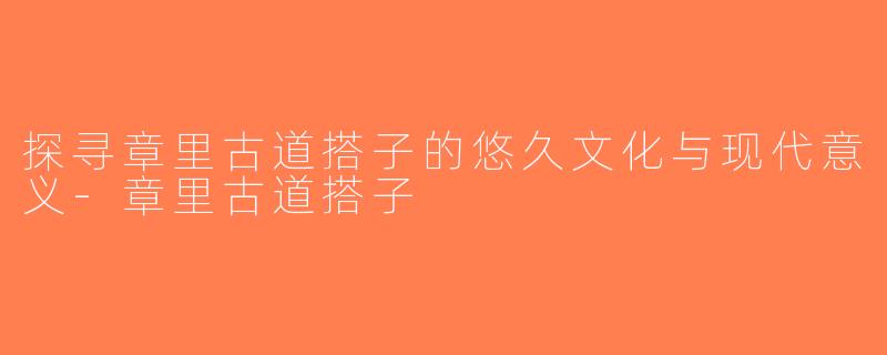 探寻章里古道搭子的悠久文化与现代意义-章里古道搭子