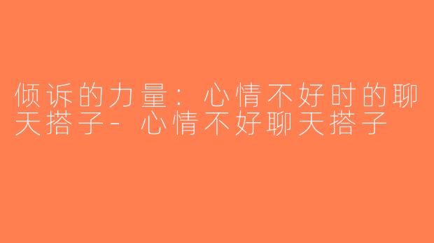 倾诉的力量：心情不好时的聊天搭子-心情不好聊天搭子