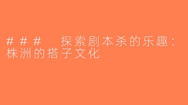### 探索剧本杀的乐趣：株洲的搭子文化