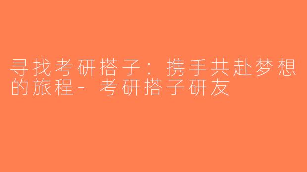 寻找考研搭子：携手共赴梦想的旅程-考研搭子研友