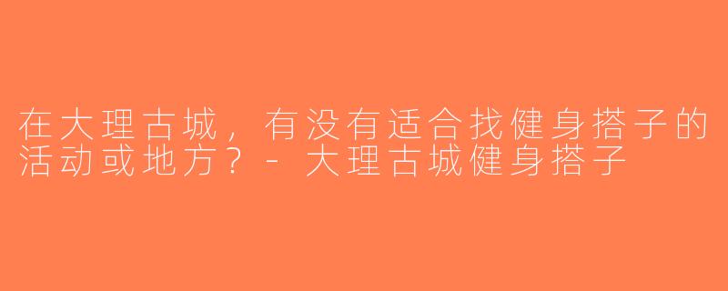 在大理古城，有没有适合找健身搭子的活动或地方？-大理古城健身搭子