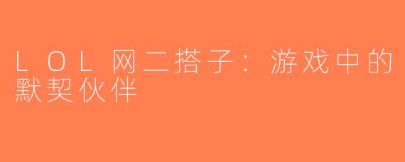 LOL网二搭子：游戏中的默契伙伴