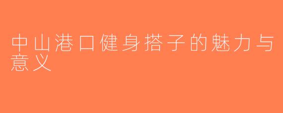 中山港口健身搭子的魅力与意义
