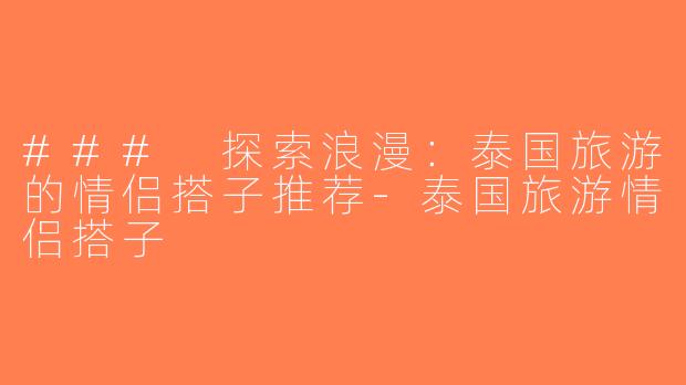### 探索浪漫：泰国旅游的情侣搭子推荐-泰国旅游情侣搭子