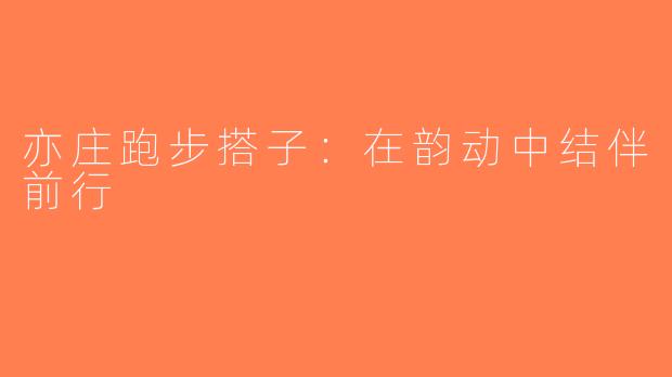 亦庄跑步搭子：在韵动中结伴前行