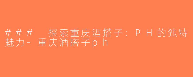 ### 探索重庆酒搭子：PH的独特魅力-重庆酒搭子ph
