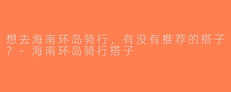 想去海南环岛骑行，有没有推荐的搭子？-海南环岛骑行搭子