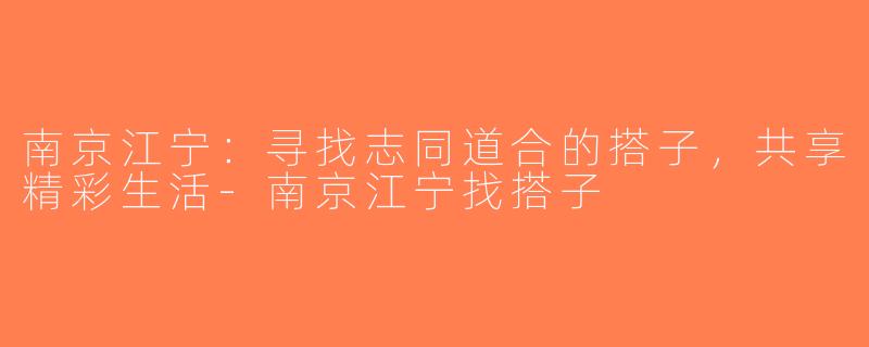 南京江宁：寻找志同道合的搭子，共享精彩生活-南京江宁找搭子