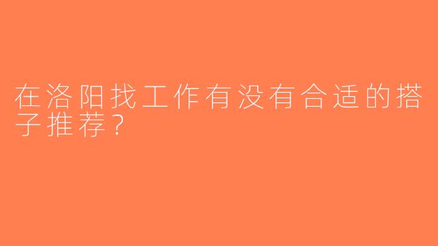在洛阳找工作有没有合适的搭子推荐？