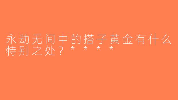 永劫无间中的搭子黄金有什么特别之处？****