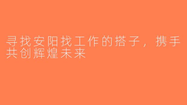 寻找安阳找工作的搭子，携手共创辉煌未来