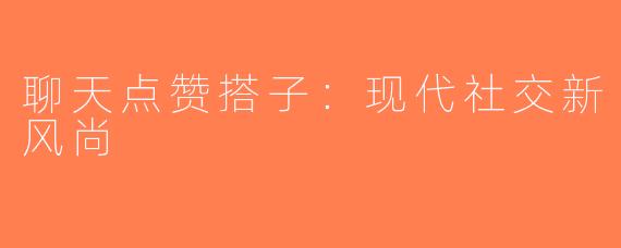 聊天点赞搭子：现代社交新风尚