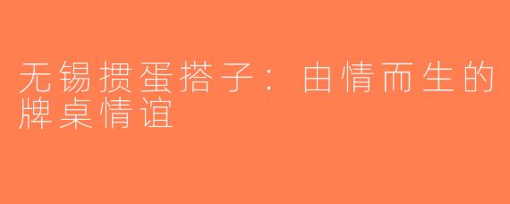 无锡掼蛋搭子：由情而生的牌桌情谊