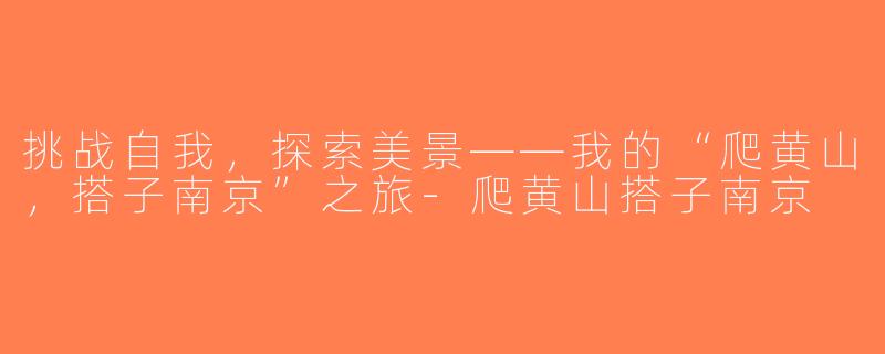 挑战自我，探索美景——我的“爬黄山，搭子南京”之旅-爬黄山搭子南京