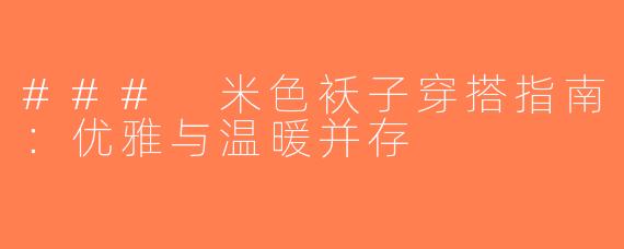 ### 米色袄子穿搭指南：优雅与温暖并存