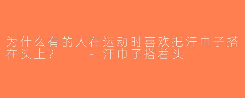 为什么有的人在运动时喜欢把汗巾子搭在头上？  -汗巾子搭着头