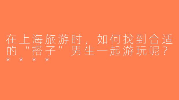 在上海旅游时，如何找到合适的“搭子”男生一起游玩呢？****
