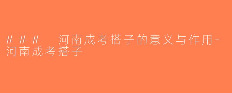 ### 河南成考搭子的意义与作用-河南成考搭子