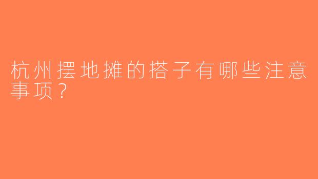 杭州摆地摊的搭子有哪些注意事项？