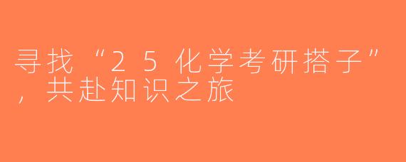 寻找“25化学考研搭子”，共赴知识之旅