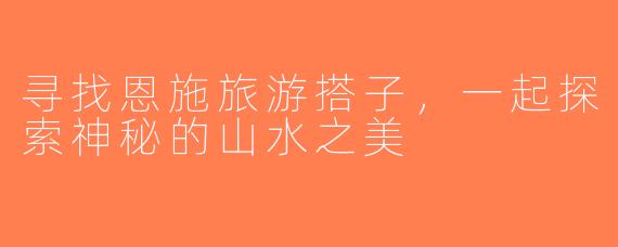 寻找恩施旅游搭子，一起探索神秘的山水之美