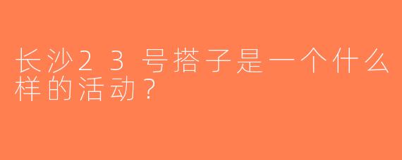 长沙23号搭子是一个什么样的活动？
