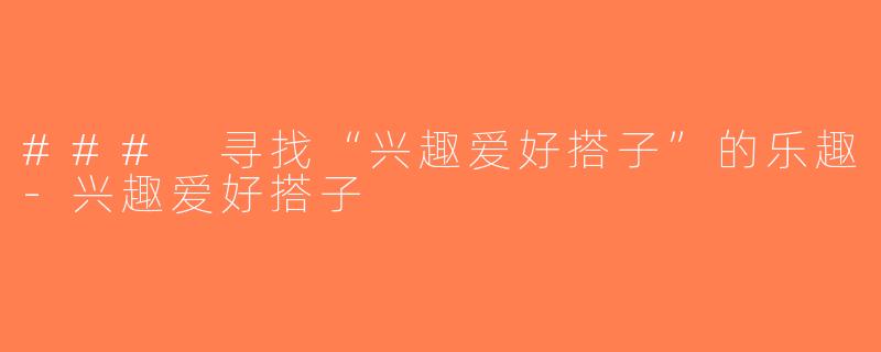 ### 寻找“兴趣爱好搭子”的乐趣-兴趣爱好搭子