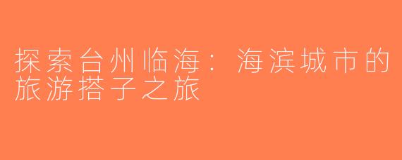 探索台州临海：海滨城市的旅游搭子之旅