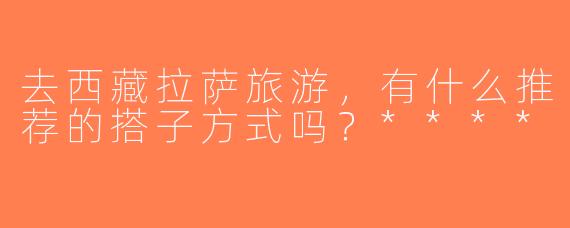 去西藏拉萨旅游，有什么推荐的搭子方式吗？****