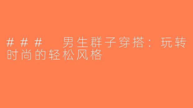 ### 男生群子穿搭：玩转时尚的轻松风格