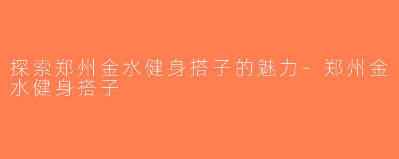 探索郑州金水健身搭子的魅力-郑州金水健身搭子