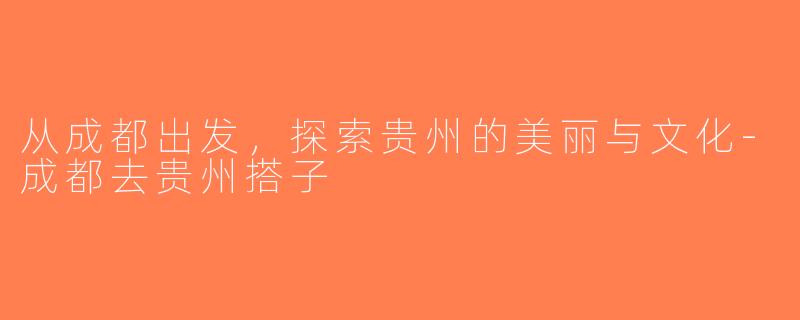 从成都出发，探索贵州的美丽与文化-成都去贵州搭子