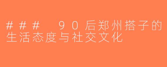 ### 90后郑州搭子的生活态度与社交文化