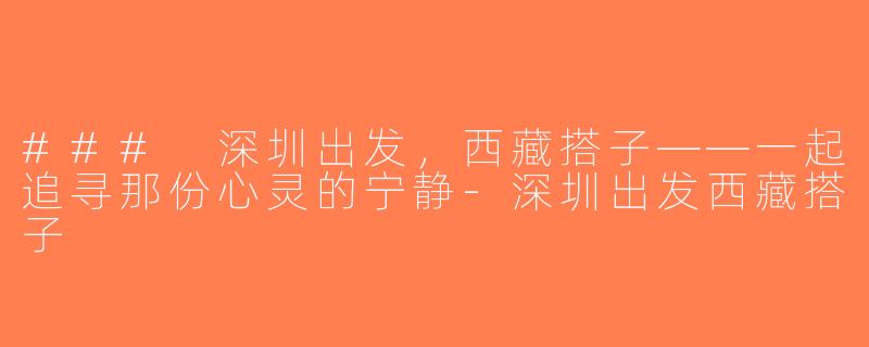 ### 深圳出发，西藏搭子——一起追寻那份心灵的宁静-深圳出发西藏搭子