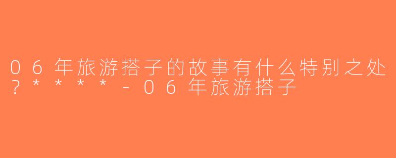 06年旅游搭子的故事有什么特别之处？****-06年旅游搭子