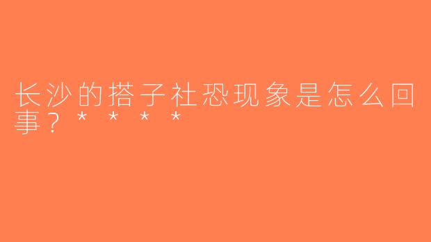 长沙的搭子社恐现象是怎么回事？****