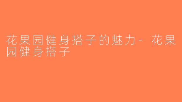 花果园健身搭子的魅力-花果园健身搭子