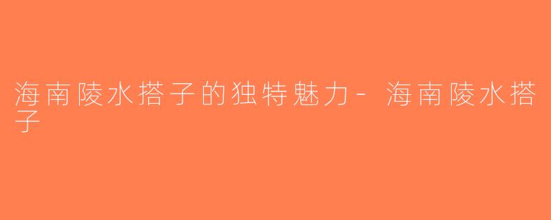 海南陵水搭子的独特魅力-海南陵水搭子