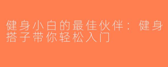 健身小白的最佳伙伴：健身搭子带你轻松入门