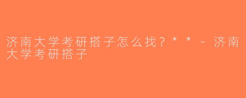 济南大学考研搭子怎么找？**-济南大学考研搭子