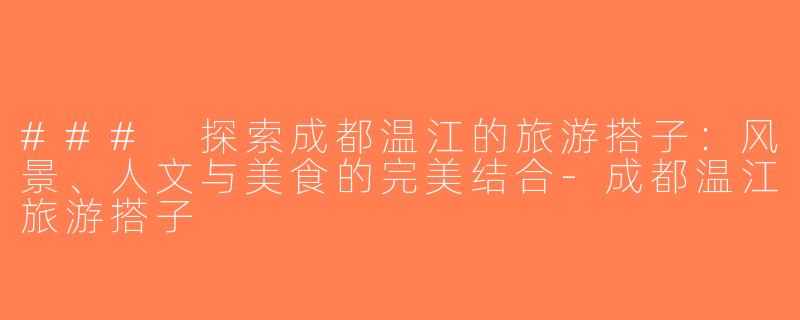### 探索成都温江的旅游搭子：风景、人文与美食的完美结合-成都温江旅游搭子