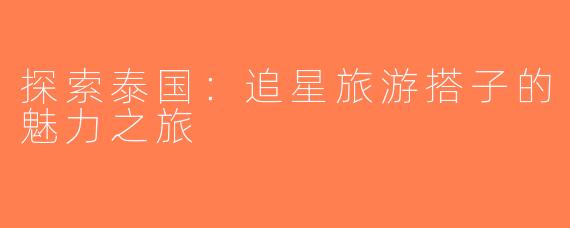 探索泰国：追星旅游搭子的魅力之旅