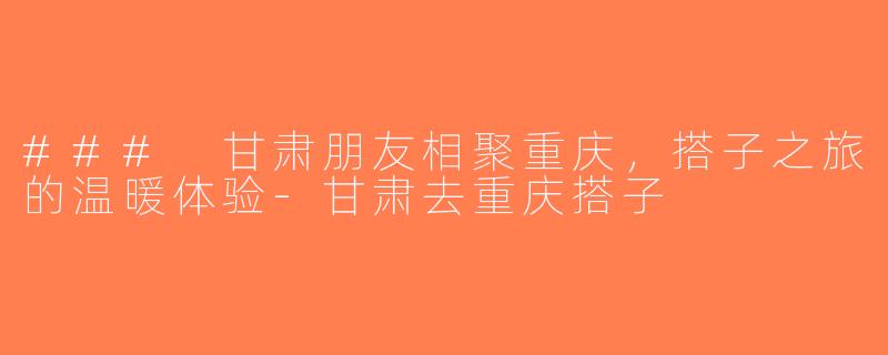 ### 甘肃朋友相聚重庆，搭子之旅的温暖体验-甘肃去重庆搭子