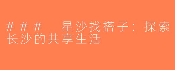### 星沙找搭子：探索长沙的共享生活