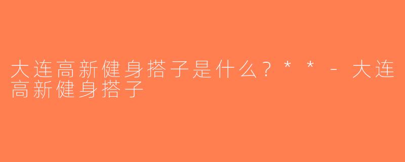大连高新健身搭子是什么？**-大连高新健身搭子