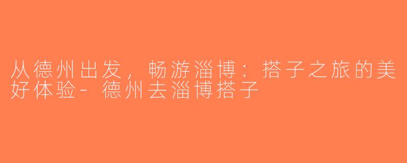 从德州出发，畅游淄博：搭子之旅的美好体验-德州去淄博搭子