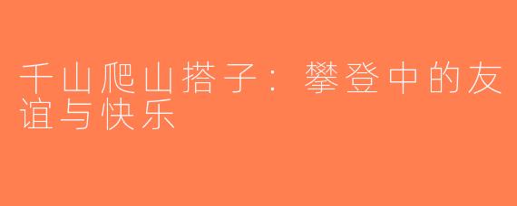 千山爬山搭子：攀登中的友谊与快乐