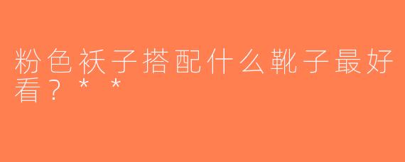 粉色袄子搭配什么靴子最好看？**
